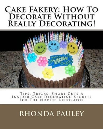 Cake Fakery: How To Decorate Without Really Decorating!: Tips, Tricks, Short Cuts & Insider Cake Decorating Secrets For The Novice Decorator by Rhonda Pauley 9781467976176