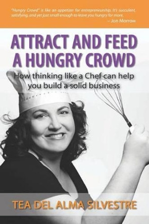 Attract and Feed a Hungry Crowd: How thinking like a chef can help you build a solid business by Tea del Alma Silvestre 9781468193411