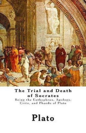 The Trial and Death of Socrates: Being the Euthyphron, Apology, Crito, and Phaedo of Plato by Plato 9781480221482