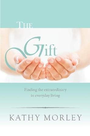 The Gift: Finding the extraordinary in everyday living by Kathy Morley 9781098868345