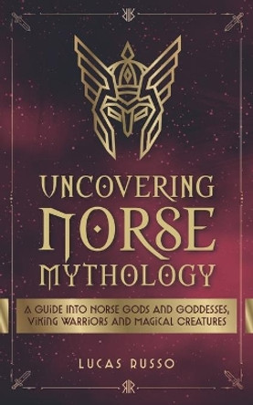 Uncovering Norse Mythology: A Guide Into Norse Gods and Goddesses, Viking Warriors and Magical Creatures by Lucas Russo 9798728978244