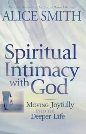 Spiritual Intimacy With God: Moving Joyfully Into the Deeper Life by Alice Smith 9781463699369