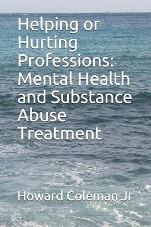 Helping or Hurting Professions: Mental Health and Substance Abuse Treatment by Howard Coleman Jr 9781726366632