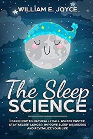 The Sleep Science: Learn How to Naturally Fall Asleep Faster, Stay Asleep Longer, Improve Sleep Disorders and Revitalize Your Life by William E Joyce 9781798449318