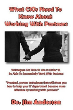 What CIOs Need To Know About Working With Partners: Techniques For CIOs To Use In Order To Be Able To Successfully Work With Partners by Jim Anderson 9781494499976