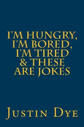 I'm Hungry, I'm Bored, I'm Tired & These Are Jokes by Justin Dye 9781533277022