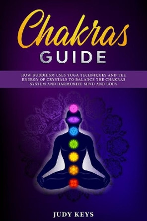 Chakras guide: How Buddhism uses yoga techniques and the energy of crystals to balance the chakras system and harmonize mind and body. by Judy Keys 9798622231520