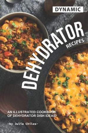 Dynamic Dehydrator Recipes: An Illustrated Cookbook of Dehydrator Dish Ideas! by Julia Chiles 9781710111071
