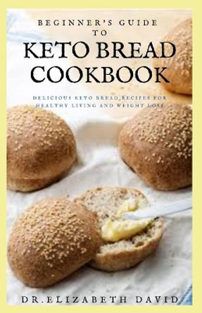 Beginner's Guide to Keto Bread Cookbook: Delicious Keto Bread Recipes For Healthy Living and Weight Loss by Dr Elizabeth David 9798647996794