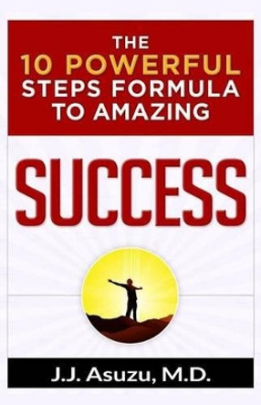 The 10 Powerful Steps Formula To Amazing Success: How to become successful and achieve your life's goals and dreams by J J Asuzu M D 9781534996588