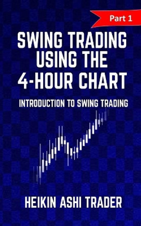 Swing Trading Using the 4-Hour Chart 1: Part 1: Introduction to Swing Trading by Heikin Ashi Trader 9781535218429