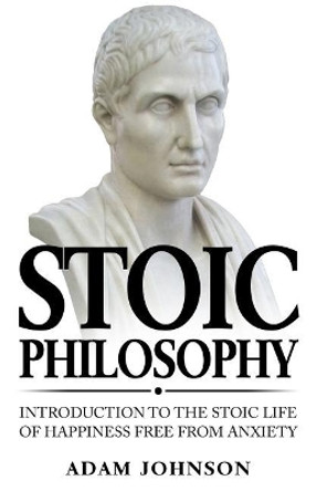 Stoic Philosophy: Introduction to the Stoic life of happiness Free from Anxiety by Adam Johnson 9781979617291