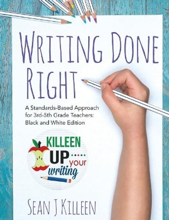 Writing Done Right: A Standards-Based Approach for 3rd-5th Grade Teachers (Black and White Version) by Sean J Killeen 9781979505154