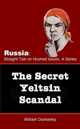 The Secret Yeltsin Scandal: Discover the Truth about the Present from Events in the Past by William Dunkerley 9781979533966