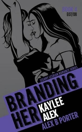 Branding Her 4: Kaylee & Alex [E07 & E08]: Steamy Lesbian Romance Series by Alex B Porter 9781522807452