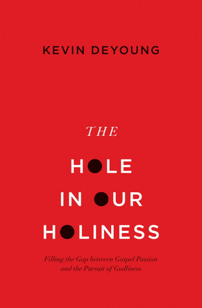 The Hole in Our Holiness: Filling the Gap between Gospel Passion and the Pursuit of Godliness by Kevin DeYoung