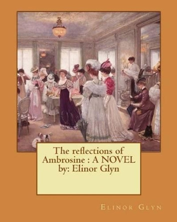 The Reflections of Ambrosine: A Novel By: Elinor Glyn by Elinor Glyn 9781540453228