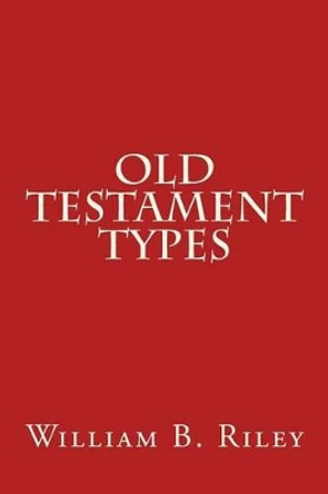 Old Testament Types by William B Riley 9781508790730