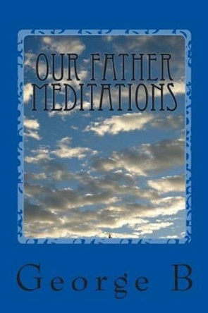 Our Father Meditations: Contemplating the Lord's Prayer by George B 9781511592666