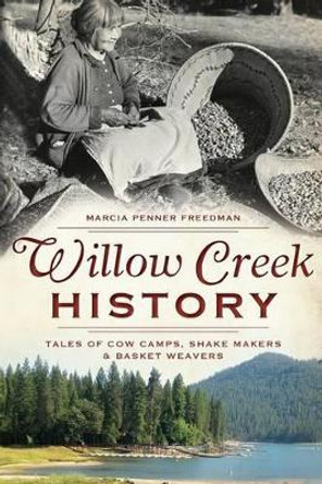 Willow Creek History: Tales of Cow Camps, Shake Makers and Basket Weavers by Marcia Penner Freedman 9781609496449