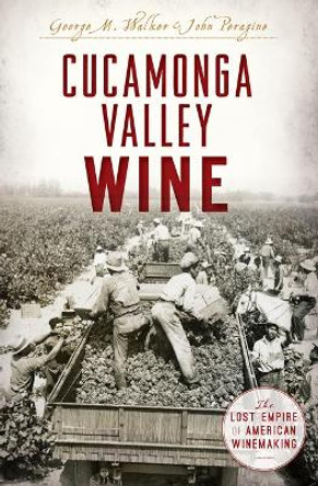 Cucamonga Valley Wine: The Lost Empire of American Winemaking by George M. Walker 9781625859112