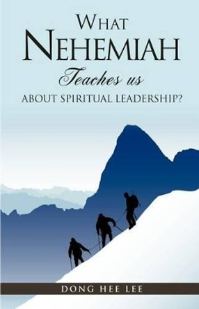 What Nehemiah Teaches Us about Spiritual Leadership? by Dong Hee Lee 9781613795279