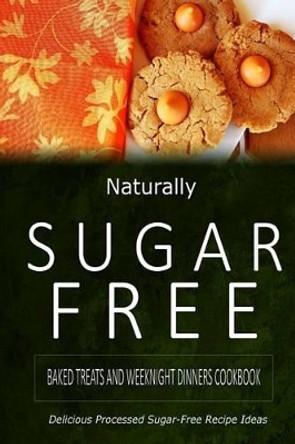 Naturally Sugar-Free - Baked Treats and Weeknight Dinners Cookbook: Delicious Sugar-Free and Diabetic-Friendly Recipes for the Health-Conscious by Naturally Sugar-Free 9781500281939