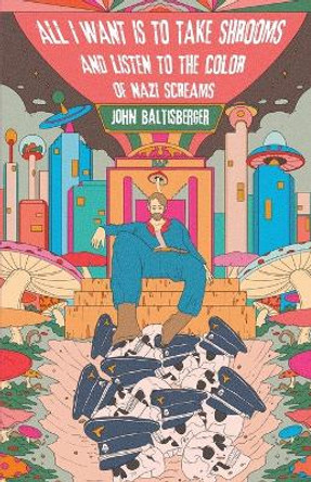 All I Want is to Take Shrooms and Listen to the Color of Nazi Screams by John Baltisberger 9781915546432
