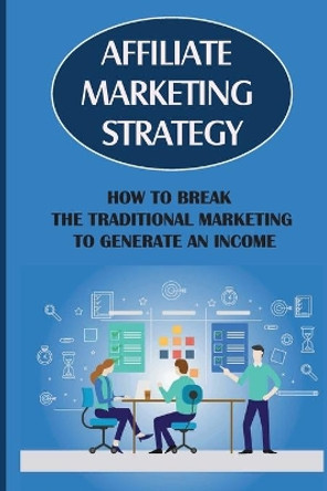 Affiliate Marketing Strategy: How To Break The Traditional Marketing To Generate An Income: Affiliate Marketing Meaning by Noel Liesch 9798456399151