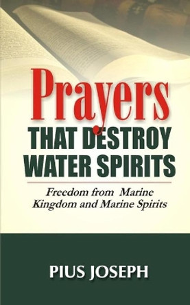 Prayers that Destroy Water Spirits: Freedom from marine Kingdom and Marine Spirits by Pius Joseph 9798559442730