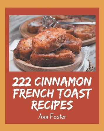 222 Cinnamon French Toast Recipes: Making More Memories in your Kitchen with Cinnamon French Toast Cookbook! by Ann Foster 9798576349579