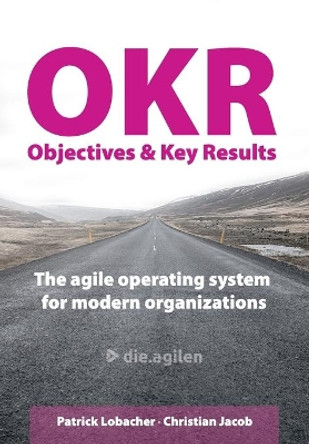 Objectives & Key Results (OKR): The agile operating system for modern organizations by Christian Jacob 9798643678243