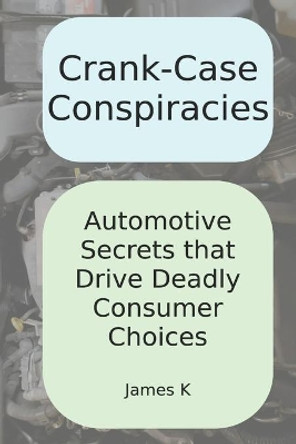 Crank-Case Conspiracies: Automotive Secrets that Drive Deadly Consumer Choices by James K 9798643348245