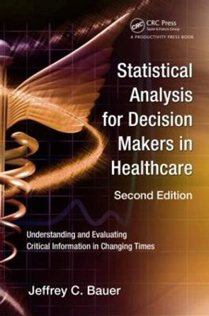 Statistical Analysis for Decision Makers in Healthcare: Understanding and Evaluating Critical Information in Changing Times by Jeffrey C. Bauer