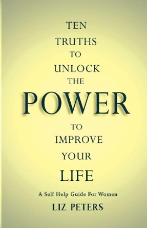 Ten Truths to Unlock the Power to Improve Your Life: A Self Help Guide for Women by Liz Peters 9798622522635