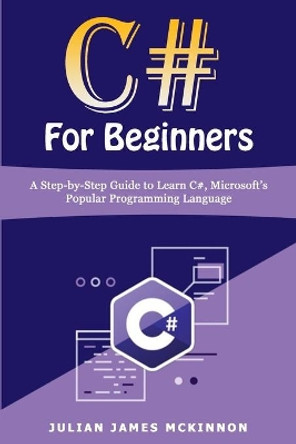 C# For Beginners: A Step-by-Step Guide to Learn C#, Microsoft's Popular Programming Language by Julian James McKinnon 9798612646570