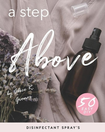 A Step Above: 50 Easy DIY Disinfectant Spray's by Alice R Groner 9798642830222
