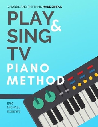 Play and Sing TV Piano Method (Chords and Rhythms Made Simple): Complete Piano Course and Reference Charts for Playing Piano Chords, Rhythm Patterns, Scales and More by Eric Roberts 9798645081034