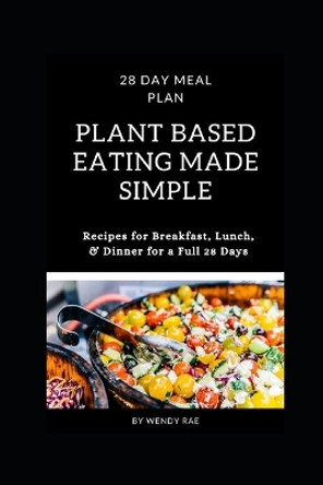 Plant Based Eating Made Simple: 28 Day Meal Plan with Recipes for Breakfast, Lunch, and Dinner by Wendy Rae 9798626530087
