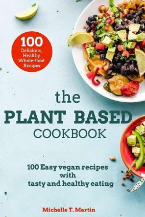 The Plant based cookbook: 100 Easy vegan recipes with tasty and healthy eating by Michelle T Martin 9798611445365