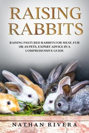 Raising Rabbits: Raising Pastured Rabbits for Meat, Fur or as Pets, Expert Advice in a Comprehensive Guide by Nathan Rivera 9798646182815