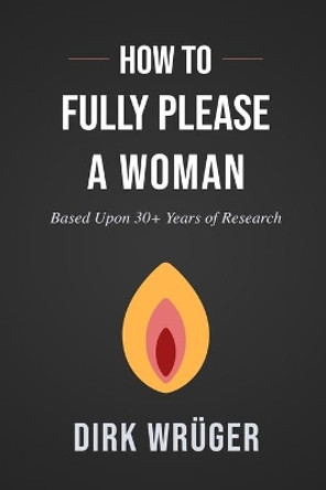 How to Fully Please a Woman: Based Upon 30+ Years of Research by Dirk Wrüger 9798646184659