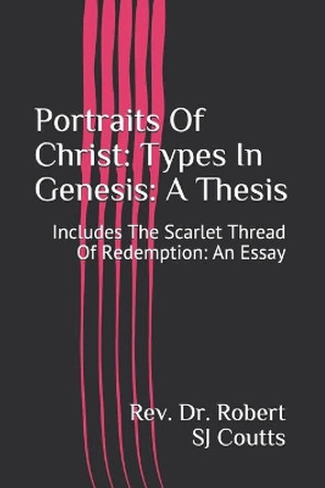Portraits Of Christ: Types In Genesis: A Thesis: Includes The Scarlet Thread Of Redemption: An Essay by REV Dr Robert Sj Coutts 9798646266812