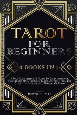 Tarot for Beginners: [2 books in 1] A Full-Comprehensive Guide To Card Meanings, Psychic Reading, Common Tarot Spreads. Learn the Symbolism, Secrets, and History Of Tarot. by Dwayne R Tyler 9798647275073