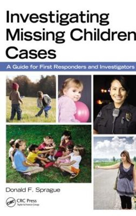 Investigating Missing Children Cases: A Guide for First Responders and Investigators by Donald F. Sprague Investigating Missing Children Cases: A Guide for First Responders and Investigators by Donald F. Sprague