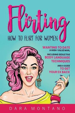 Flirting: How to Flirt for Women Wanting to Date a High-Value Man, Including Seductive Body Language Techniques and a Guide to Get Your Ex Back by Dara Montano 9798651502011