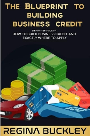 The Blueprint to Building Business Credit: The Step by Step Guide to build business credit that is not attached to your SSN by Regina Buckley 9798639750496
