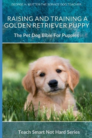 Raising And Training A Golden Retriever Puppy: The Pet Dog Bible For Puppies by George H Mutter 9798647452702