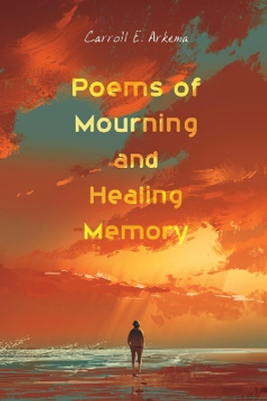 Poems of Mourning and Healing Memory by Carroll E Arkema 9781532619632