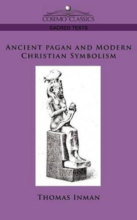 Ancient Pagan and Modern Christian Symbolism by Thomas Inman 9781596054424